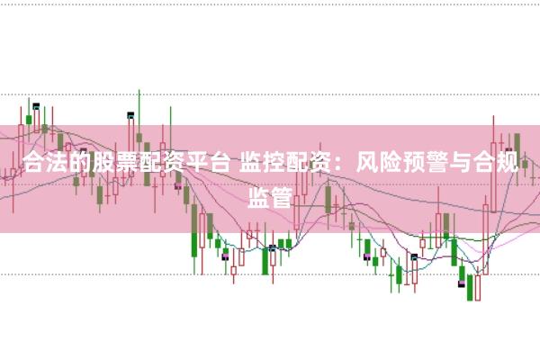 合法的股票配资平台 监控配资：风险预警与合规监管