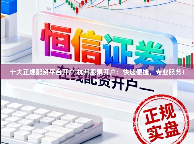 十大正规配资平台开户 杭州股票开户：快速便捷，专业服务！