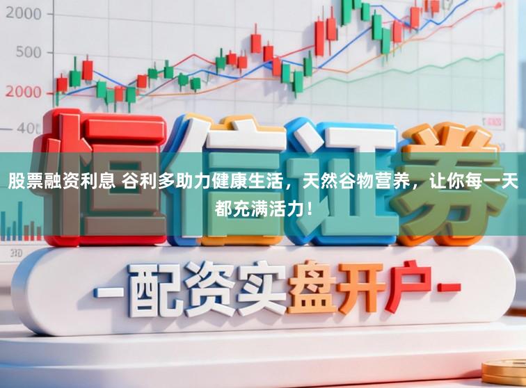 股票融资利息 谷利多助力健康生活，天然谷物营养，让你每一天都充满活力！