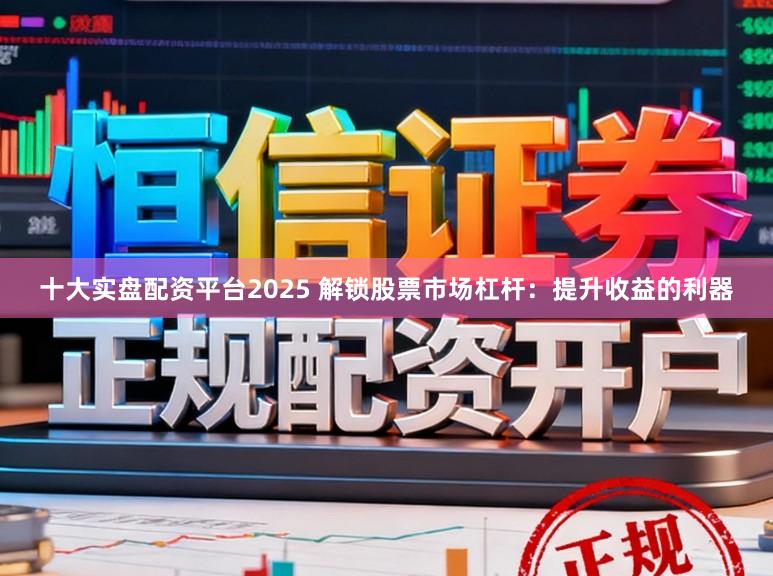 十大实盘配资平台2025 解锁股票市场杠杆：提升收益的利器