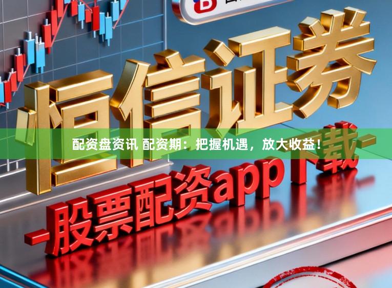 配资盘资讯 配资期：把握机遇，放大收益！