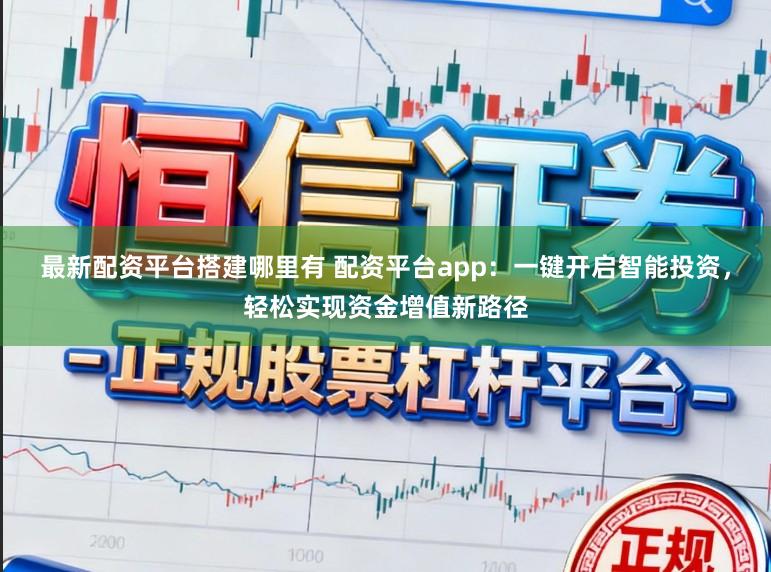 最新配资平台搭建哪里有 配资平台app：一键开启智能投资，轻松实现资金增值新路径