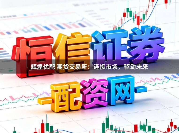 辉煌优配 期货交易所：连接市场，驱动未来