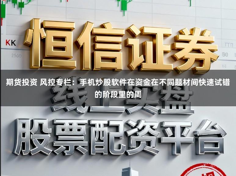 期货投资 风控专栏：手机炒股软件在资金在不同题材间快速试错的阶段里的周