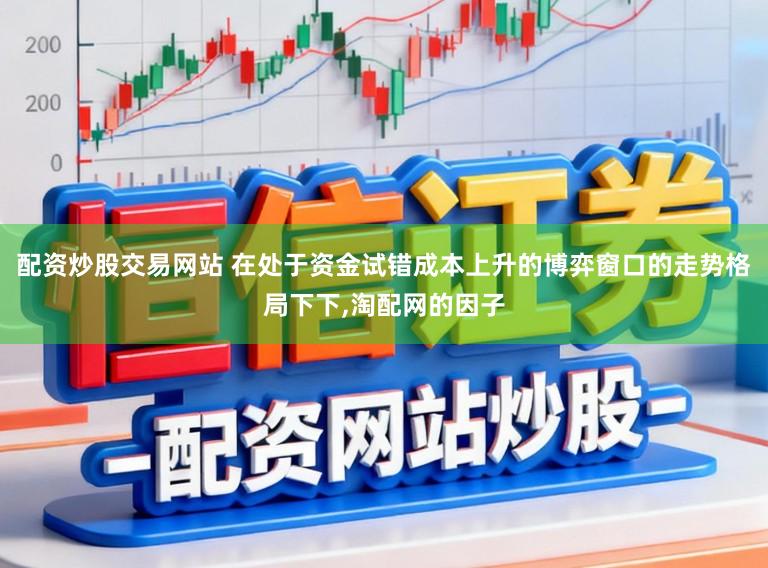 配资炒股交易网站 在处于资金试错成本上升的博弈窗口的走势格局下下,淘配网的因子