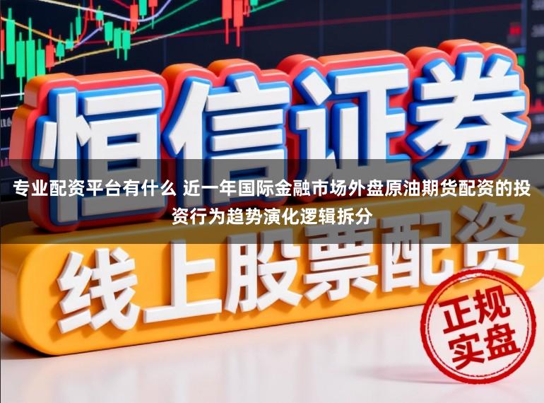 专业配资平台有什么 近一年国际金融市场外盘原油期货配资的投资行为趋势演化逻辑拆分