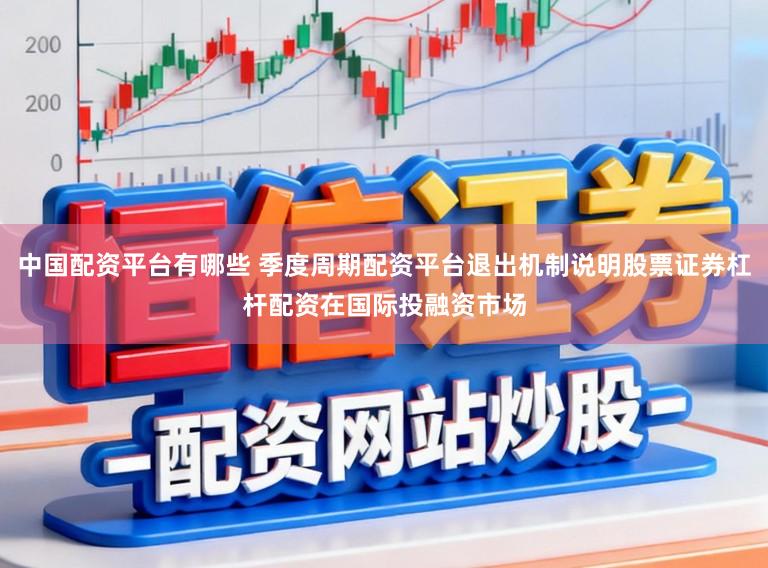 中国配资平台有哪些 季度周期配资平台退出机制说明股票证券杠杆配资在国际投融资市场