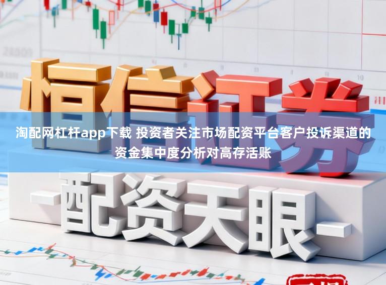 淘配网杠杆app下载 投资者关注市场配资平台客户投诉渠道的资金集中度分析对高存活账