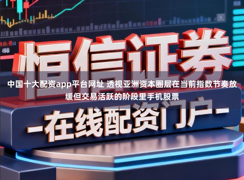 中国十大配资app平台网址 透视亚洲资本圈层在当前指数节奏放缓但交易活跃的阶段里手机股票