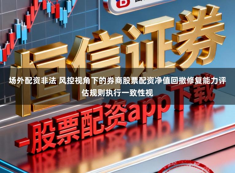 场外配资非法 风控视角下的券商股票配资净值回撤修复能力评估规则执行一致性视