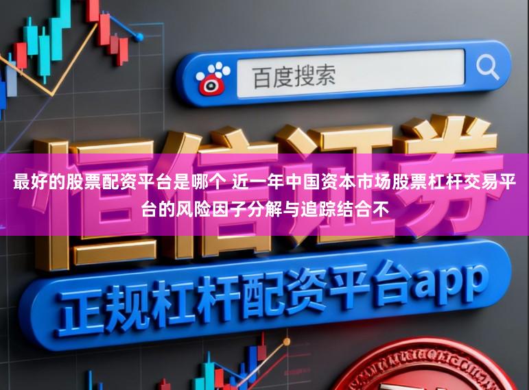 最好的股票配资平台是哪个 近一年中国资本市场股票杠杆交易平台的风险因子分解与追踪结合不