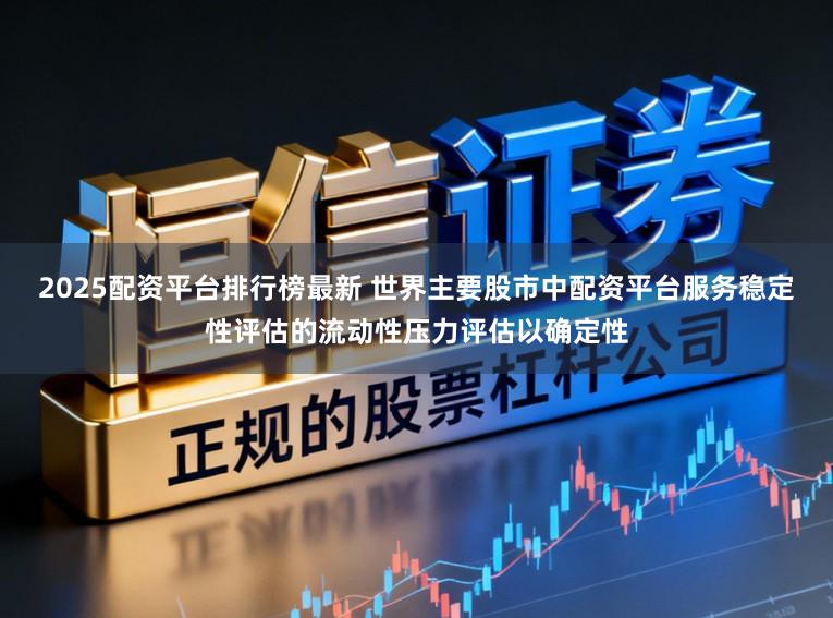 2025配资平台排行榜最新 世界主要股市中配资平台服务稳定性评估的流动性压力评估以确定性
