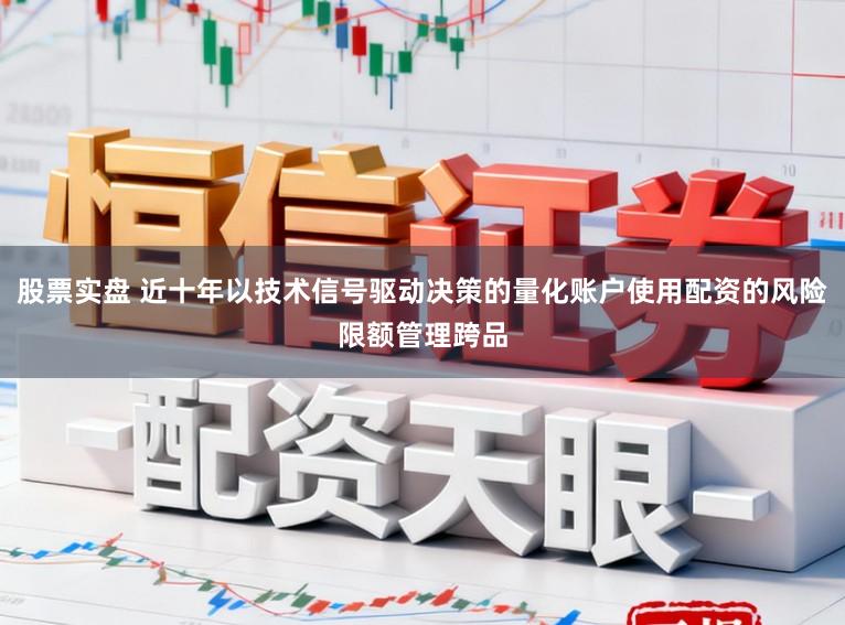 股票实盘 近十年以技术信号驱动决策的量化账户使用配资的风险限额管理跨品