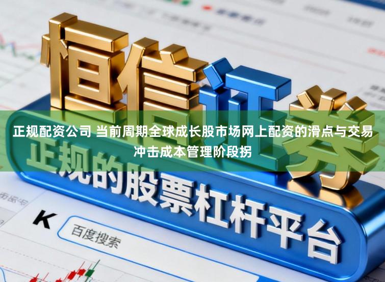 正规配资公司 当前周期全球成长股市场网上配资的滑点与交易冲击成本管理阶段拐