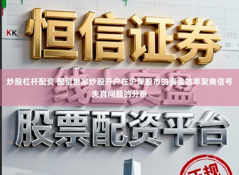 炒股杠杆配资 配资世家炒股开户在沪深股市的资金效率聚焦信号失真问题的分析