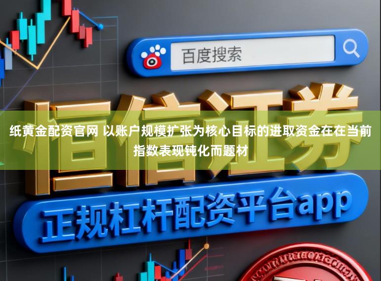 纸黄金配资官网 以账户规模扩张为核心目标的进取资金在在当前指数表现钝化而题材