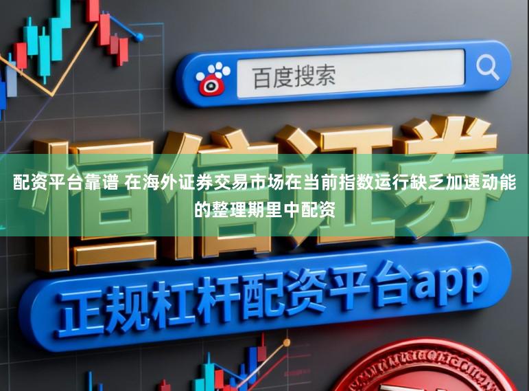 配资平台靠谱 在海外证券交易市场在当前指数运行缺乏加速动能的整理期里中配资