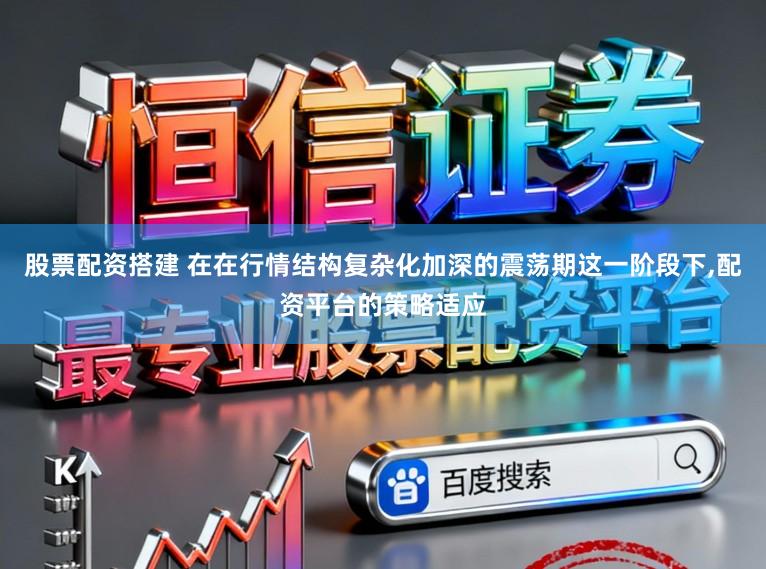 股票配资搭建 在在行情结构复杂化加深的震荡期这一阶段下，配资平台的策略适应