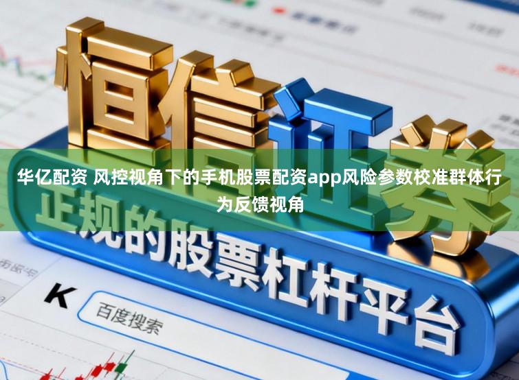华亿配资 风控视角下的手机股票配资app风险参数校准群体行为反馈视角