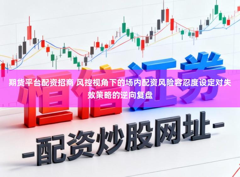 期货平台配资招商 风控视角下的场内配资风险容忍度设定对失效策略的逆向复盘