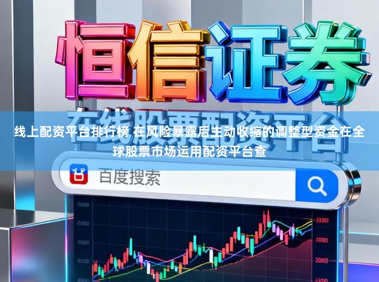 线上配资平台排行榜 在风险暴露后主动收缩的调整型资金在全球股票市场运用配资平台查