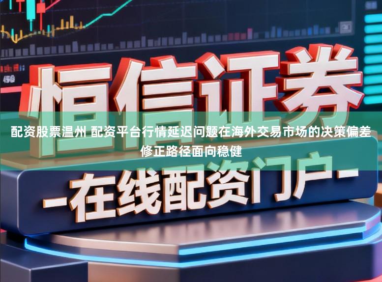 配资股票温州 配资平台行情延迟问题在海外交易市场的决策偏差修正路径面向稳健