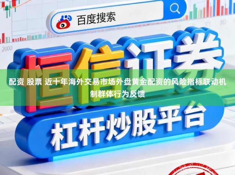 配资 股票 近十年海外交易市场外盘黄金配资的风险指标联动机制群体行为反馈