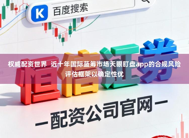 权威配资世界  近十年国际蓝筹市场天眼盯盘app的合规风险评估框架以确定性优