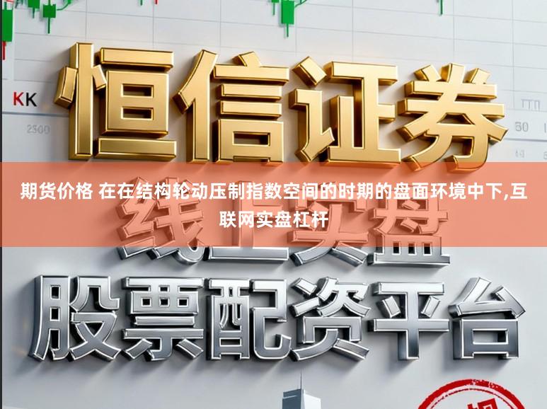 期货价格 在在结构轮动压制指数空间的时期的盘面环境中下，互联网实盘杠杆