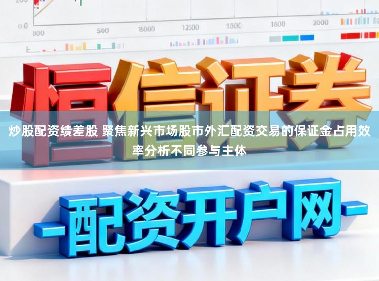 炒股配资绩差股 聚焦新兴市场股市外汇配资交易的保证金占用效率分析不同参与主体