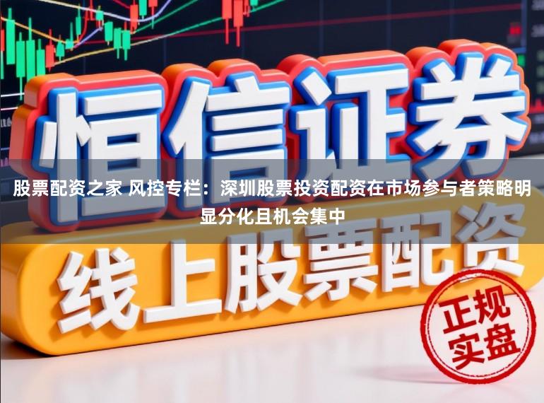 股票配资之家 风控专栏：深圳股票投资配资在市场参与者策略明显分化且机会集中