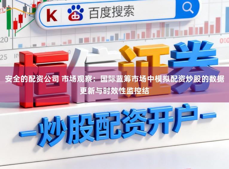 安全的配资公司 市场观察：国际蓝筹市场中模拟配资炒股的数据更新与时效性监控结