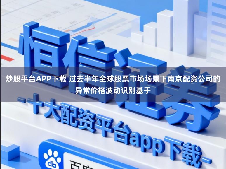 炒股平台APP下载 过去半年全球股票市场场景下南京配资公司的异常价格波动识别基于
