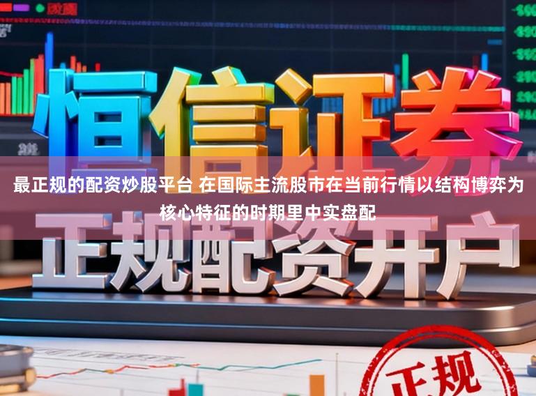 最正规的配资炒股平台 在国际主流股市在当前行情以结构博弈为核心特征的时期里中实盘配