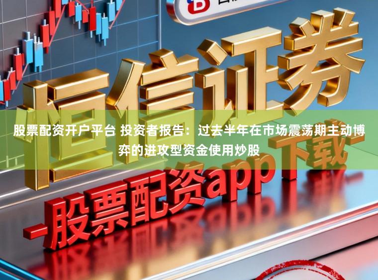 股票配资开户平台 投资者报告：过去半年在市场震荡期主动博弈的进攻型资金使用炒股