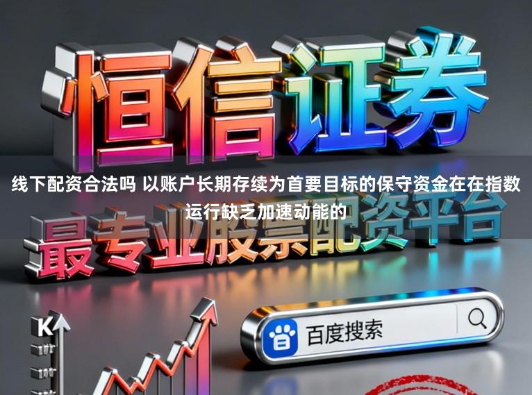 线下配资合法吗 以账户长期存续为首要目标的保守资金在在指数运行缺乏加速动能的