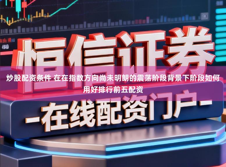 炒股配资条件 在在指数方向尚未明朗的震荡阶段背景下阶段如何用好排行前五配资
