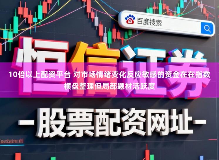 10倍以上配资平台 对市场情绪变化反应敏感的资金在在指数横盘整理但局部题材活跃度