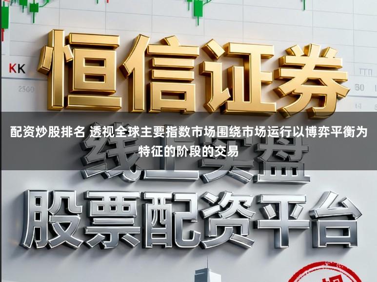 配资炒股排名 透视全球主要指数市场围绕市场运行以博弈平衡为特征的阶段的交易