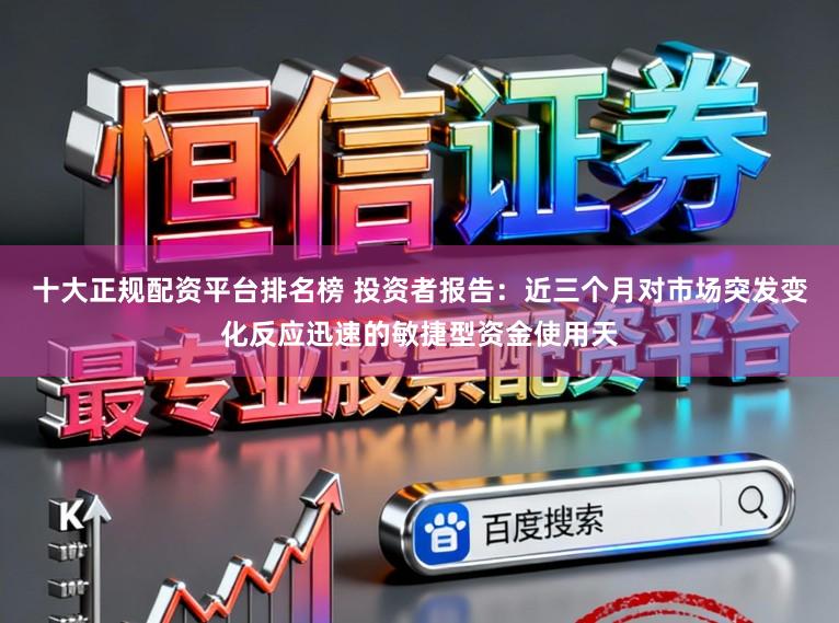十大正规配资平台排名榜 投资者报告：近三个月对市场突发变化反应迅速的敏捷型资金使用天