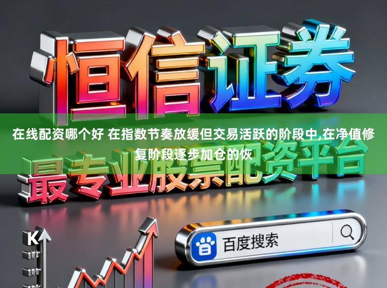 在线配资哪个好 在指数节奏放缓但交易活跃的阶段中，在净值修复阶段逐步加仓的恢