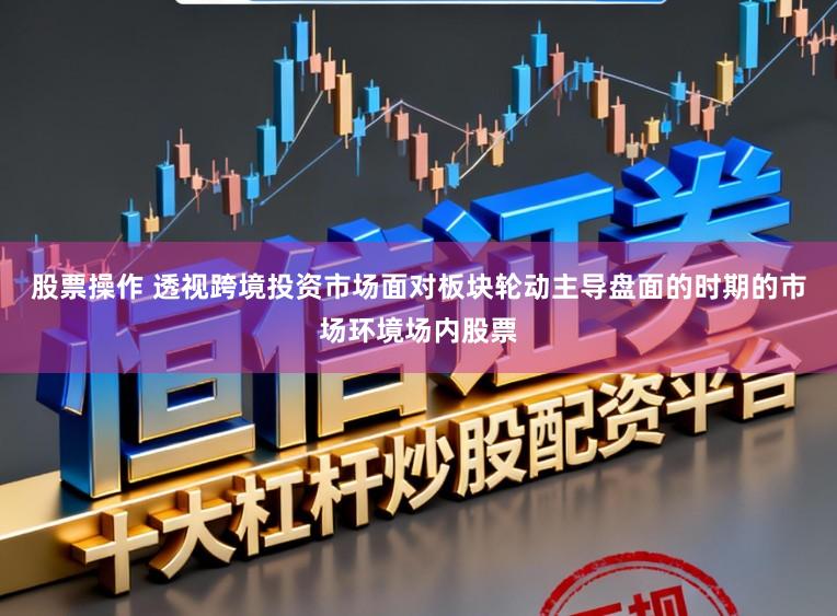 股票操作 透视跨境投资市场面对板块轮动主导盘面的时期的市场环境场内股票