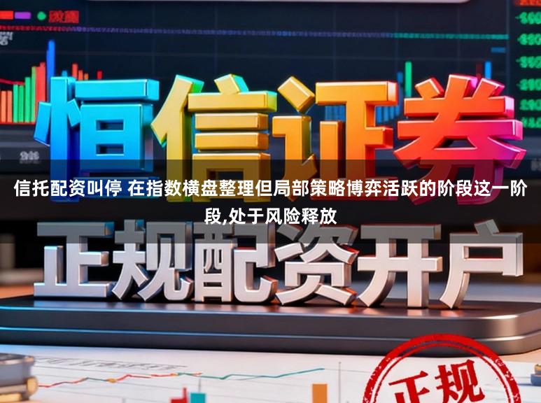 信托配资叫停 在指数横盘整理但局部策略博弈活跃的阶段这一阶段,处于风险释放