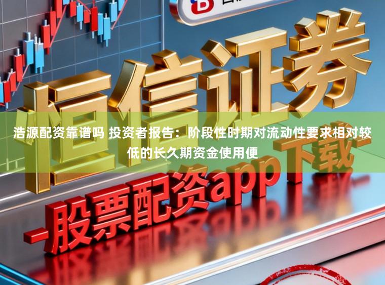 浩源配资靠谱吗 投资者报告：阶段性时期对流动性要求相对较低的长久期资金使用便
