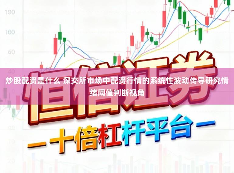 炒股配资是什么 深交所市场中配资行情的系统性波动传导研究情绪阈值判断视角