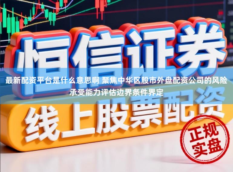 最新配资平台是什么意思啊 聚焦中华区股市外盘配资公司的风险承受能力评估边界条件界定