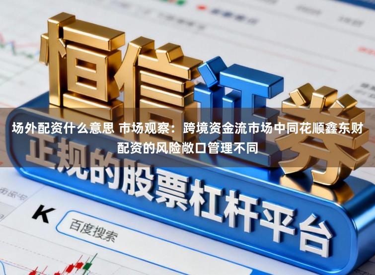 场外配资什么意思 市场观察：跨境资金流市场中同花顺鑫东财配资的风险敞口管理不同