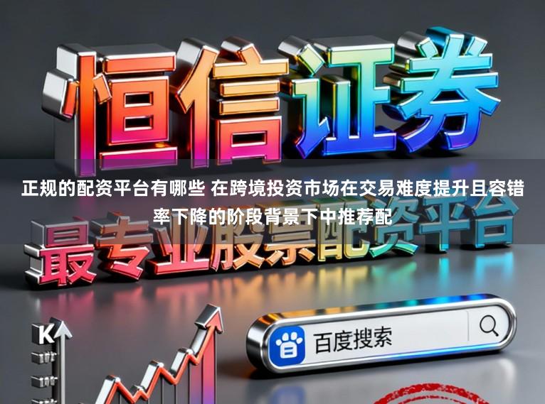 正规的配资平台有哪些 在跨境投资市场在交易难度提升且容错率下降的阶段背景下中推荐配