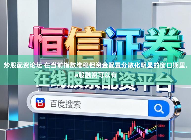 炒股配资论坛 在当前指数维稳但资金配置分散化明显的窗口期里,a股融资可以有