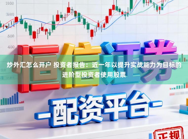 炒外汇怎么开户 投资者报告：近一年以提升实战能力为目标的进阶型投资者使用股票